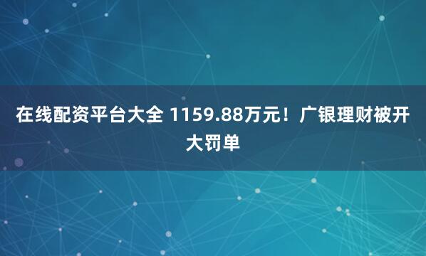 在线配资平台大全 1159.88万元！广银理财被开大罚单