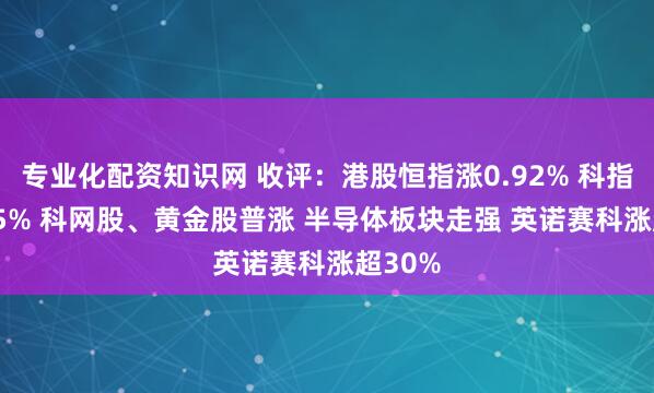 专业化配资知识网 收评：港股恒指涨0.92% 科指涨1.55% 科网股、黄金股普涨 半导体板块走强 英诺赛科涨超30%