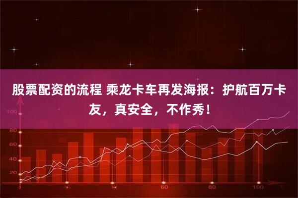 股票配资的流程 乘龙卡车再发海报：护航百万卡友，真安全，不作秀！
