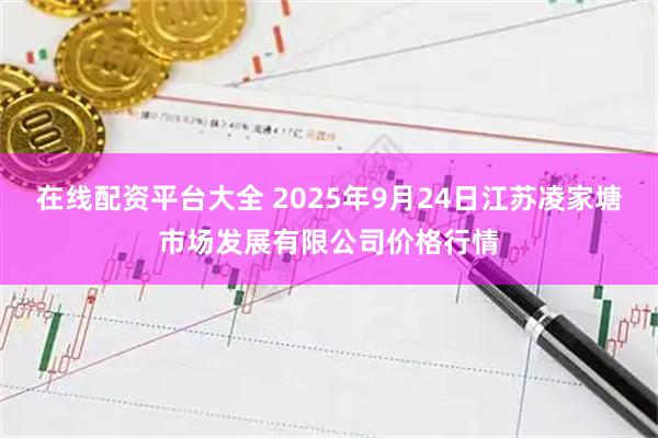 在线配资平台大全 2025年9月24日江苏凌家塘市场发展有限公司价格行情