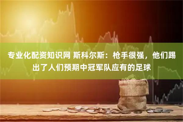 专业化配资知识网 斯科尔斯：枪手很强，他们踢出了人们预期中冠军队应有的足球