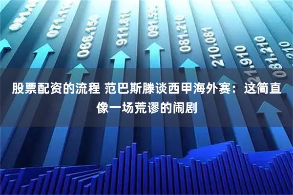 股票配资的流程 范巴斯滕谈西甲海外赛：这简直像一场荒谬的闹剧