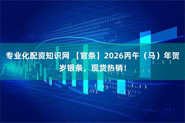 专业化配资知识网 【官条】2026丙午（马）年贺岁银条，现货热销！