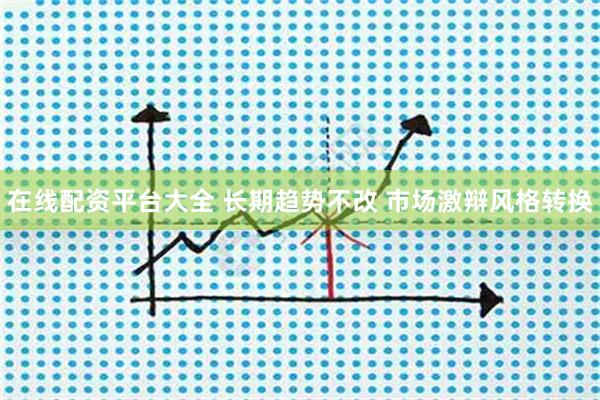 在线配资平台大全 长期趋势不改 市场激辩风格转换