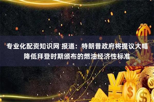 专业化配资知识网 报道：特朗普政府将提议大幅降低拜登时期颁布的燃油经济性标准