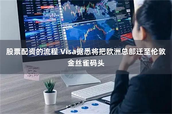 股票配资的流程 Visa据悉将把欧洲总部迁至伦敦金丝雀码头