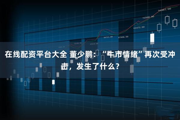 在线配资平台大全 董少鹏：“牛市情绪”再次受冲击，发生了什么？