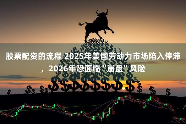 股票配资的流程 2025年美国劳动力市场陷入停滞，2026年恐面临“崩盘”风险
