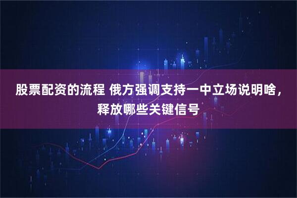 股票配资的流程 俄方强调支持一中立场说明啥，释放哪些关键信号