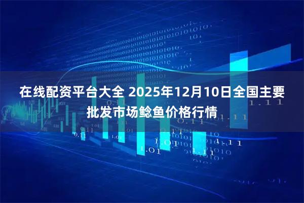 在线配资平台大全 2025年12月10日全国主要批发市场鲶鱼价格行情
