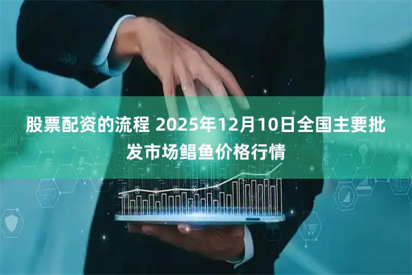 股票配资的流程 2025年12月10日全国主要批发市场鲳鱼价格行情