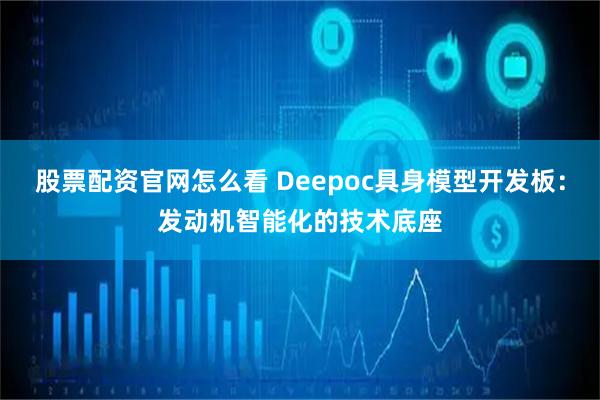 股票配资官网怎么看 Deepoc具身模型开发板：发动机智能化的技术底座