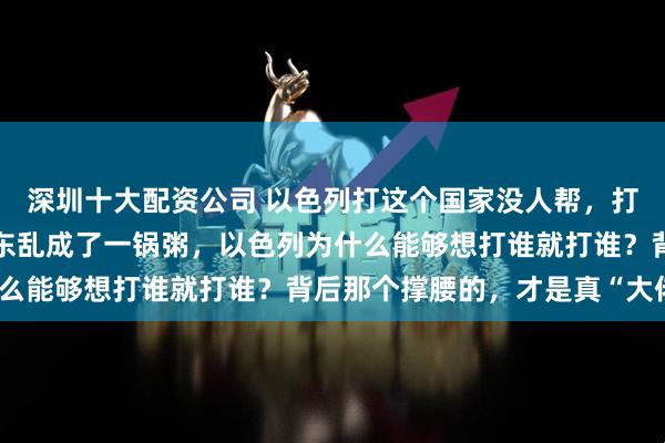深圳十大配资公司 以色列打这个国家没人帮，打哪个国家也没人帮，中东乱成了一锅粥，以色列为什么能够想打谁就打谁？背后那个撑腰的，才是真“大佬”