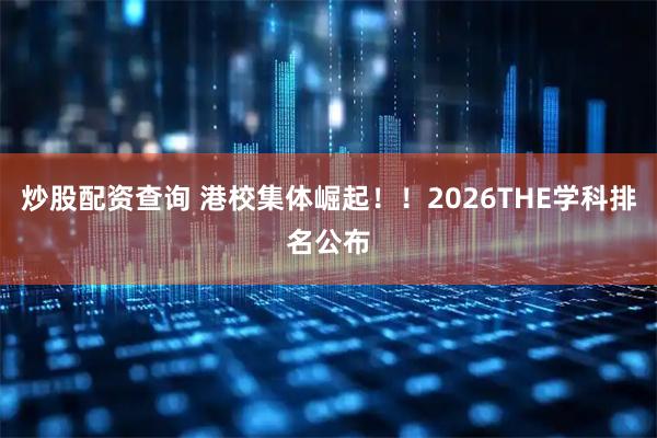 炒股配资查询 港校集体崛起！！2026THE学科排名公布