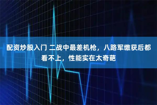 配资炒股入门 二战中最差机枪，八路军缴获后都看不上，性能实在太奇葩