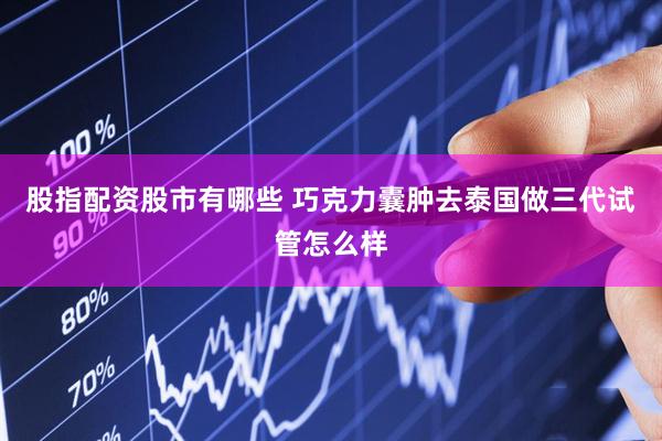 股指配资股市有哪些 巧克力囊肿去泰国做三代试管怎么样