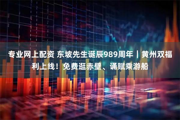 专业网上配资 东坡先生诞辰989周年｜黄州双福利上线！免费逛赤壁、诵赋乘游船