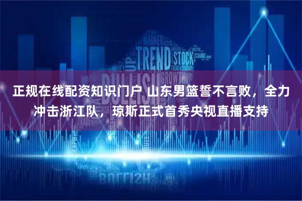 正规在线配资知识门户 山东男篮誓不言败，全力冲击浙江队，琼斯正式首秀央视直播支持