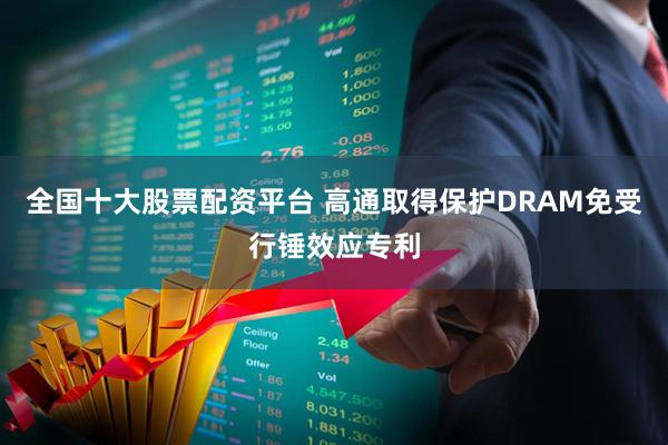 全国十大股票配资平台 高通取得保护DRAM免受行锤效应专利