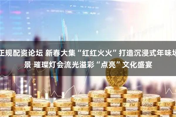 正规配资论坛 新春大集“红红火火”打造沉浸式年味场景 璀璨灯会流光溢彩“点亮”文化盛宴