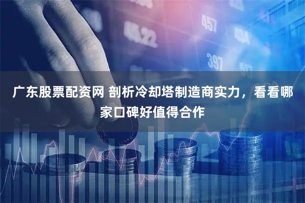 广东股票配资网 剖析冷却塔制造商实力，看看哪家口碑好值得合作