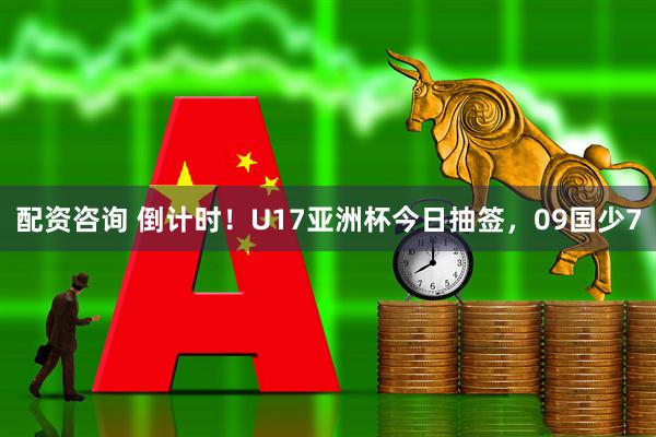 配资咨询 倒计时！U17亚洲杯今日抽签，09国少7