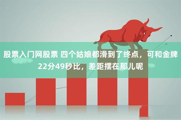 股票入门网股票 四个姑娘都滑到了终点，可和金牌22分49秒比，差距摆在那儿呢