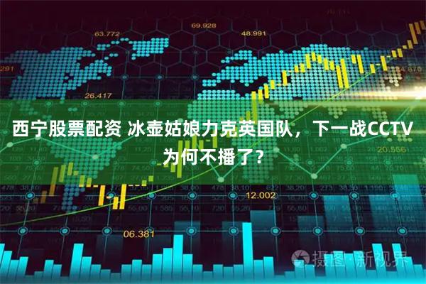 西宁股票配资 冰壶姑娘力克英国队，下一战CCTV为何不播了？