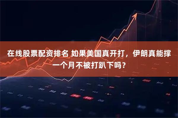 在线股票配资排名 如果美国真开打，伊朗真能撑一个月不被打趴下吗？