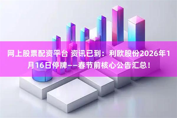 网上股票配资平台 资讯已到：利欧股份2026年1月16日停牌——春节前核心公告汇总！