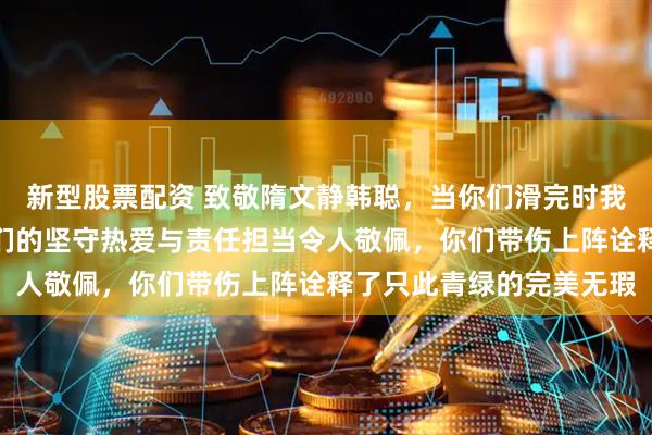 新型股票配资 致敬隋文静韩聪，当你们滑完时我泪流满面感动至深，你们的坚守热爱与责任担当令人敬佩，你们带伤上阵诠释了只此青绿的完美无瑕