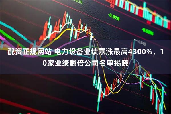 配资正规网站 电力设备业绩暴涨最高4300%，10家业绩翻倍公司名单揭晓
