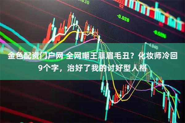 金色配资门户网 全网嘲王菲眉毛丑？化妆师冷回9个字，治好了我的讨好型人格