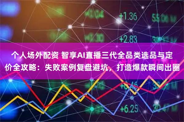 个人场外配资 智享AI直播三代全品类选品与定价全攻略：失败案例复盘避坑，打造爆款瞬间出圈
