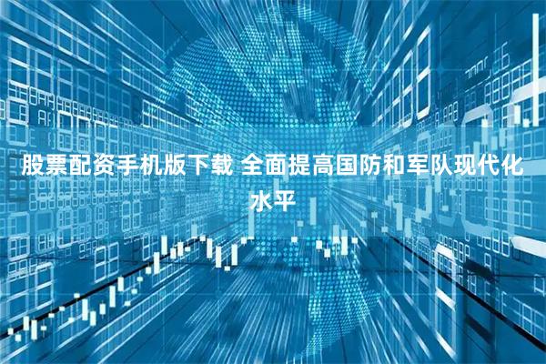 股票配资手机版下载 全面提高国防和军队现代化水平
