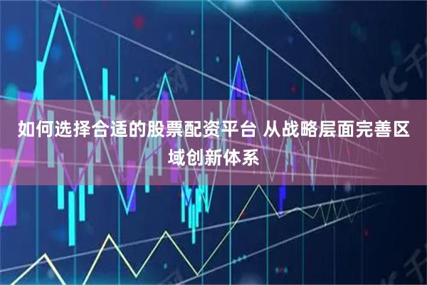 如何选择合适的股票配资平台 从战略层面完善区域创新体系