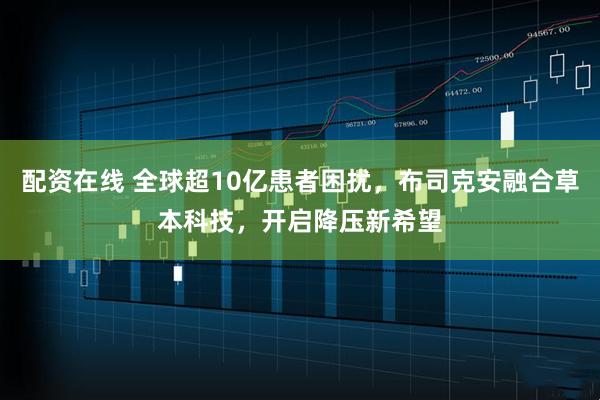 配资在线 全球超10亿患者困扰，布司克安融合草本科技，开启降压新希望