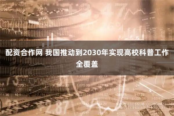 配资合作网 我国推动到2030年实现高校科普工作全覆盖