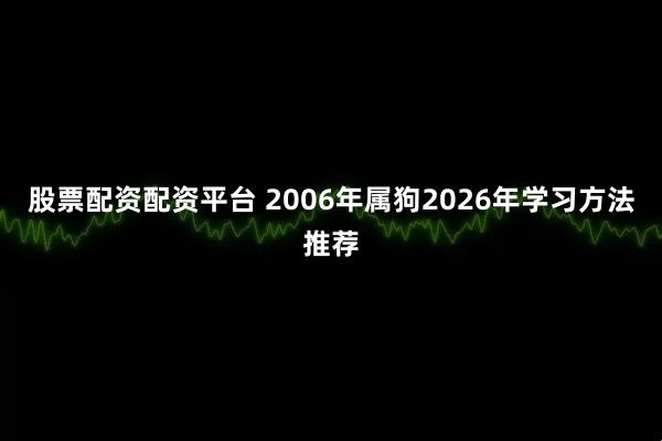 股票配资配资平台 2006年属狗2026年学习方法推荐