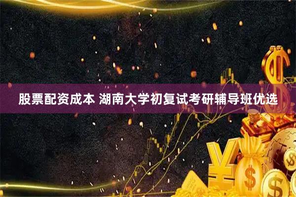 股票配资成本 湖南大学初复试考研辅导班优选