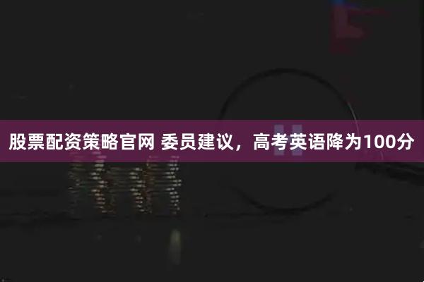 股票配资策略官网 委员建议，高考英语降为100分