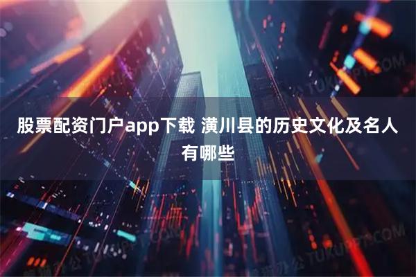 股票配资门户app下载 潢川县的历史文化及名人有哪些