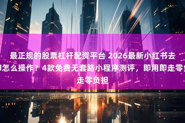 最正规的股票杠杆配资平台 2026最新小红书去水印怎么操作？4款免费无套路小程序测评，即用即走零负担
