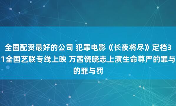 全国配资最好的公司 犯罪电影《长夜将尽》定档3.21全国艺联专线上映 万茜饶晓志上演生命尊严的罪与罚