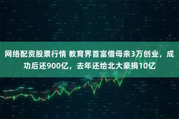 网络配资股票行情 教育界首富借母亲3万创业，成功后还900亿，去年还给北大豪捐10亿