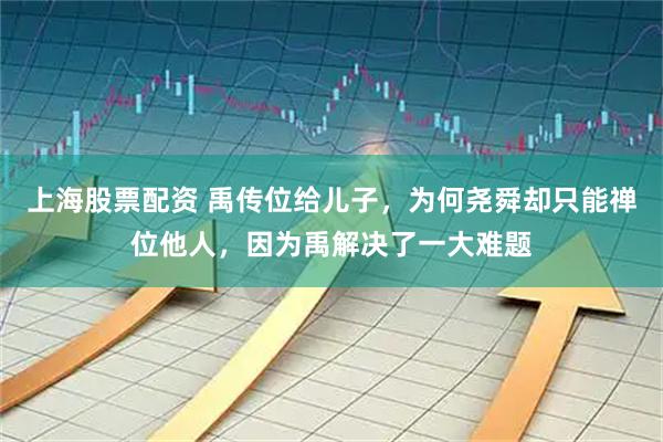 上海股票配资 禹传位给儿子，为何尧舜却只能禅位他人，因为禹解决了一大难题