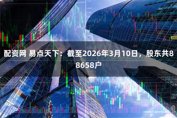 配资网 易点天下：截至2026年3月10日，股东共88658户