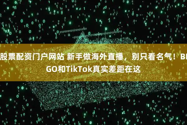 股票配资门户网站 新手做海外直播,别只看名气!BIGO和TikTok真实差距在这