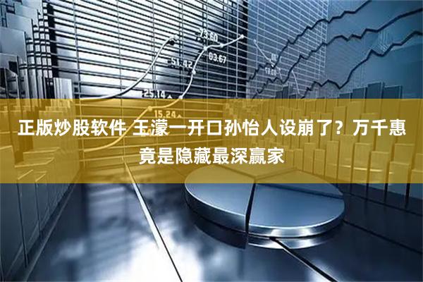 正版炒股软件 王濛一开口孙怡人设崩了？万千惠竟是隐藏最深赢家