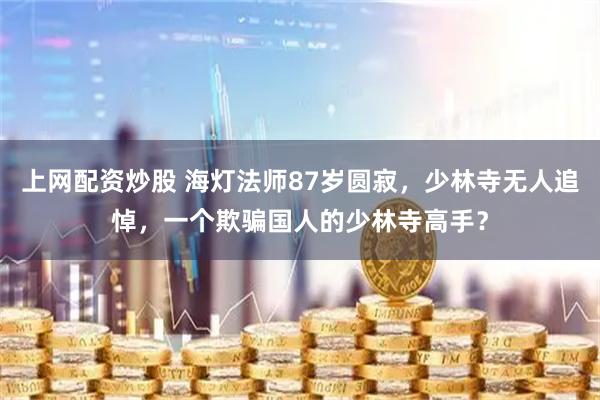 上网配资炒股 海灯法师87岁圆寂，少林寺无人追悼，一个欺骗国人的少林寺高手？